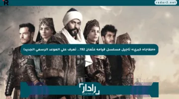 «مفاجأة كبرى» تأجيل مسلسل قيامة عثمان 192.. تعرف على الموعد الرسمي الجديد!